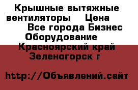 Крышные вытяжные вентиляторы  › Цена ­ 12 000 - Все города Бизнес » Оборудование   . Красноярский край,Зеленогорск г.